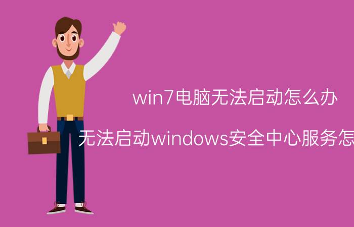 win7电脑无法启动怎么办 无法启动windows安全中心服务怎么办？